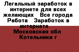 Легальный заработок в интернете для всех желающих - Все города Работа » Заработок в интернете   . Московская обл.,Котельники г.